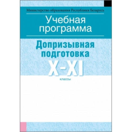 Учебная программа по учебному предмету «Допризывная и медицинская подготовка» для учреждений общего среднего образования с русским языком обучения и воспитания. Допризывная подготовка. X—XI клаcсы